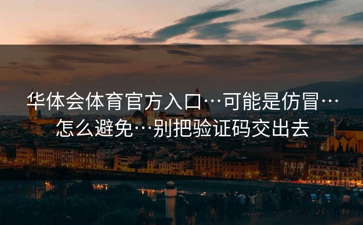华体会体育官方入口…可能是仿冒…怎么避免…别把验证码交出去 华体会体育官方入口…可能是仿冒…怎么避免…别把验证码交出去