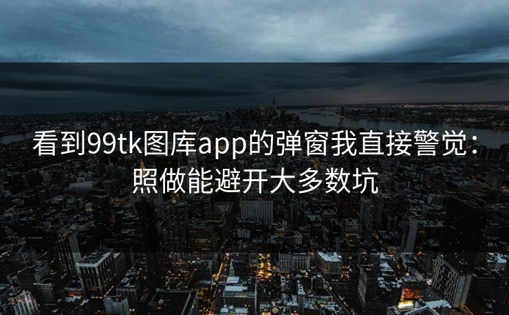 看到99tk图库app的弹窗我直接警觉:照做能避开大多数坑 看到99tk图库app的弹窗我直接警觉:照做能避开大多数坑
